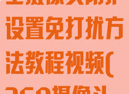 360安全卫士摄像头防护设置免打扰方法教程视频(360摄像头怎么关闭)