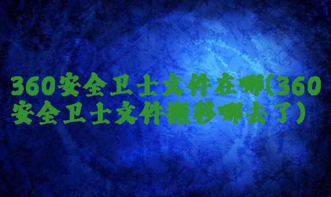 360安全卫士文件在哪(360安全卫士文件搬移哪去了)