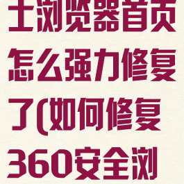 360安全卫士浏览器首页怎么强力修复了(如何修复360安全浏览器)