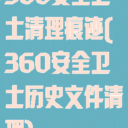 360安全卫士清理痕迹(360安全卫士历史文件清理)