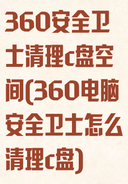 360安全卫士清理c盘空间(360电脑安全卫士怎么清理c盘)