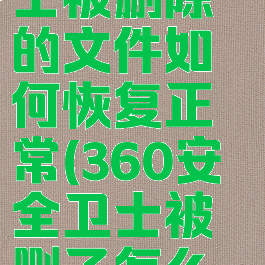 360安全卫士被删除的文件如何恢复正常(360安全卫士被删了怎么办)