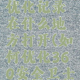 360安全卫士软件优化记录在什么地方打开(如何优化360安全卫士对电脑造成的影响)