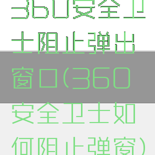 360安全卫士阻止弹出窗口(360安全卫士如何阻止弹窗)