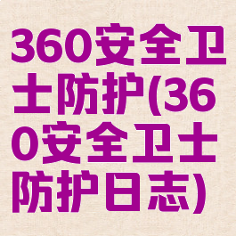 360安全卫士防护(360安全卫士防护日志)