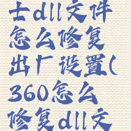 360安全卫士dll文件怎么修复出厂设置(360怎么修复dll文件丢失)