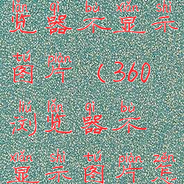 360安全浏览器不显示图片(360浏览器不显示图片怎么办)