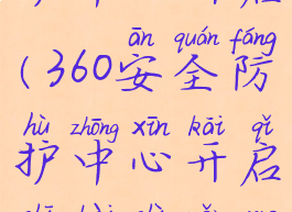 360安全防护中心开启(360安全防护中心开启失败是怎么回事)