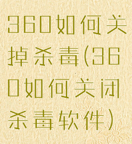 360如何关掉杀毒(360如何关闭杀毒软件)