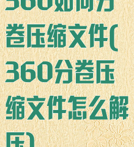360如何分卷压缩文件(360分卷压缩文件怎么解压)