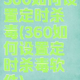 360如何设置定时杀毒(360如何设置定时杀毒软件)