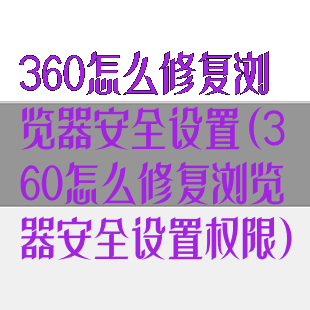 360怎么修复浏览器安全设置(360怎么修复浏览器安全设置权限)