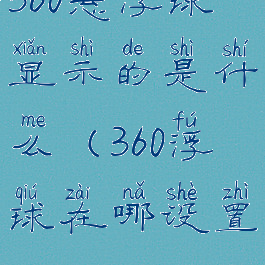360悬浮球显示的是什么(360浮球在哪设置)