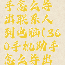 360手机助手怎么导出联系人到电脑(360手机助手怎么导出手机号码)