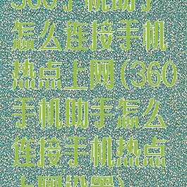 360手机助手怎么连接手机热点上网(360手机助手怎么连接手机热点上网设置)