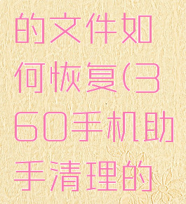 360手机助手清理的文件如何恢复(360手机助手清理的文件如何恢复回来)