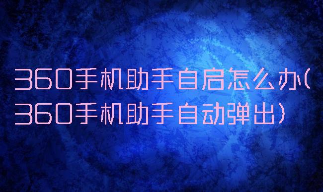 360手机助手自启怎么办(360手机助手自动弹出)