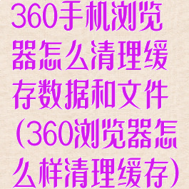 360手机浏览器怎么清理缓存数据和文件(360浏览器怎么样清理缓存)