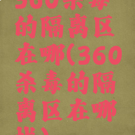 360杀毒的隔离区在哪(360杀毒的隔离区在哪找)