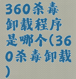 360杀毒卸载程序是哪个(360杀毒卸载)