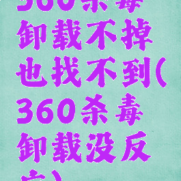 360杀毒卸载不掉也找不到(360杀毒卸载没反应)