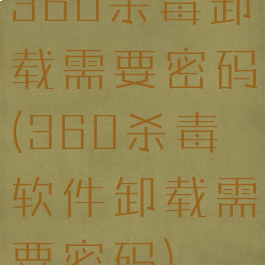 360杀毒卸载需要密码(360杀毒软件卸载需要密码)