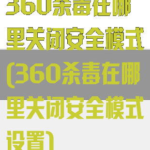 360杀毒在哪里关闭安全模式(360杀毒在哪里关闭安全模式设置)