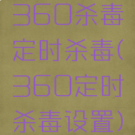 360杀毒定时杀毒(360定时杀毒设置)