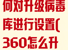 360杀毒如何对升级病毒库进行设置(360怎么升级病毒库)