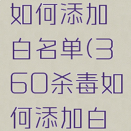 360杀毒如何添加白名单(360杀毒如何添加白名单设备)