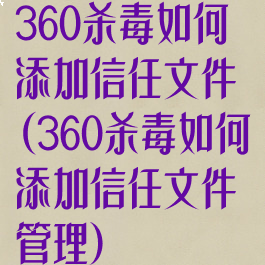 360杀毒如何添加信任文件(360杀毒如何添加信任文件管理)