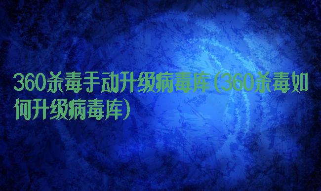 360杀毒手动升级病毒库(360杀毒如何升级病毒库)