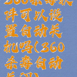 360杀毒软件可以设置自动关机吗(360杀毒自动关闭)