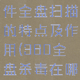 360杀毒软件全盘扫描的特点及作用(360全盘杀毒在哪里)