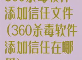 360杀毒软件添加信任文件(360杀毒软件添加信任在哪里)