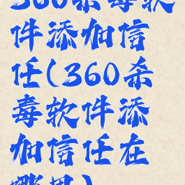 360杀毒软件添加信任(360杀毒软件添加信任在哪里)