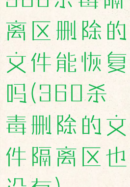 360杀毒隔离区删除的文件能恢复吗(360杀毒删除的文件隔离区也没有)
