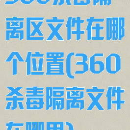 360杀毒隔离区文件在哪个位置(360杀毒隔离文件在哪里)