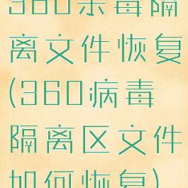 360杀毒隔离文件恢复(360病毒隔离区文件如何恢复)