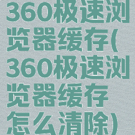 360极速浏览器缓存(360极速浏览器缓存怎么清除)