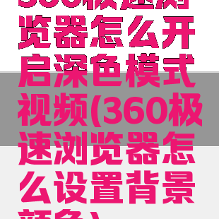 360极速浏览器怎么开启深色模式视频(360极速浏览器怎么设置背景颜色)