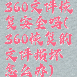 360文件恢复安全吗(360恢复的文件损坏怎么办)