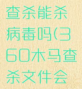 360木马查杀能杀病毒吗(360木马查杀文件会被删除吗)