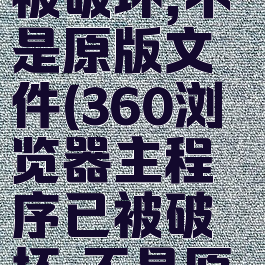 360浏览器主程序已被破坏,不是原版文件(360浏览器主程序已被破坏,不是原版文件怎么办)