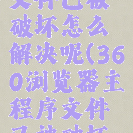 360浏览器主程序文件已被破坏怎么解决呢(360浏览器主程序文件已被破坏怎么解决呢)
