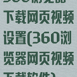 360浏览器下载网页视频设置(360浏览器网页视频下载软件)