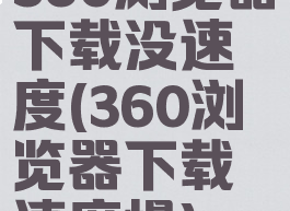 360浏览器下载没速度(360浏览器下载速度慢)