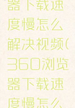 360浏览器下载速度慢怎么解决视频(360浏览器下载速度慢怎么解决办法)