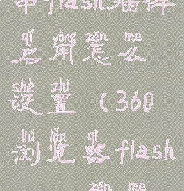 360浏览器中flash插件启用怎么设置(360浏览器flashplayer怎么开启)