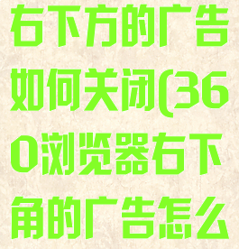 360浏览器右下方的广告如何关闭(360浏览器右下角的广告怎么去掉)